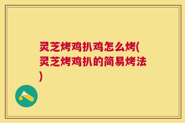 灵芝烤鸡扒鸡怎么烤(灵芝烤鸡扒的简易烤法)