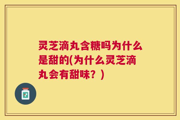 灵芝滴丸含糖吗为什么是甜的(为什么灵芝滴丸会有甜味？)