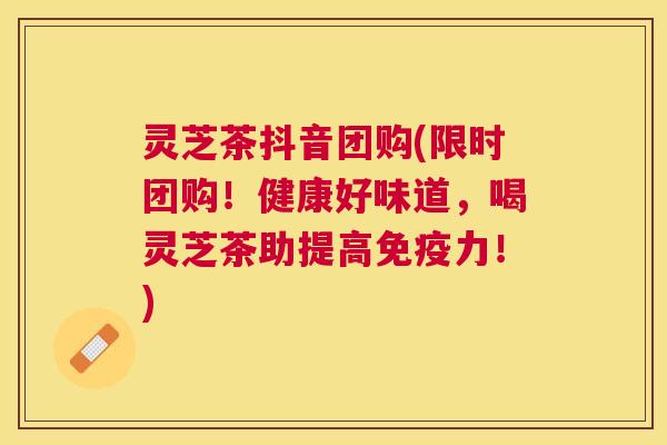 灵芝茶抖音团购(限时团购！健康好味道，喝灵芝茶助提高免疫力！)