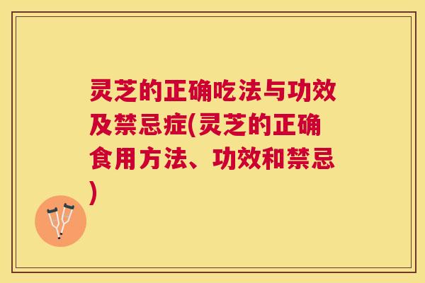 灵芝的正确吃法与功效及禁忌症(灵芝的正确食用方法、功效和禁忌) 灵芝的正确吃法与功效及禁忌症(灵芝的正确食用方法、功效和禁忌)