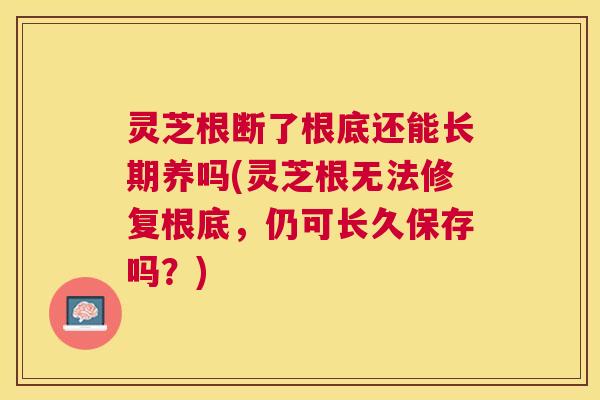 灵芝根断了根底还能长期养吗(灵芝根无法修复根底，仍可长久保存吗？)