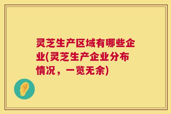 灵芝生产区域有哪些企业(灵芝生产企业分布情况,一览无余) 灵芝生产区域有哪些企业(灵芝生产企业分布情况,一览无余)
