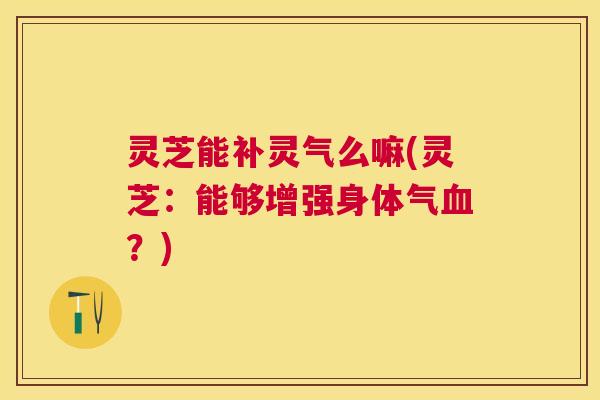 灵芝能补灵气么嘛(灵芝:能够增强身体气?) 灵芝能补灵气么嘛(灵芝:能够增强身体气?)