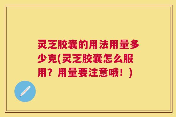 灵芝胶囊的用法用量多少克(灵芝胶囊怎么服用?用量要注意哦!) 灵芝胶囊的用法用量多少克(灵芝胶囊怎么服用?用量要注意哦!)