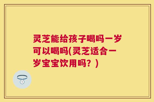灵芝能给孩子喝吗一岁可以喝吗(灵芝适合一岁宝宝饮用吗?) 灵芝能给孩子喝吗一岁可以喝吗(灵芝适合一岁宝宝饮用吗?)