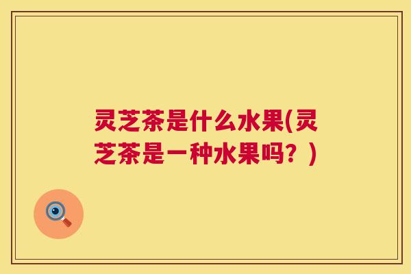 灵芝茶是什么水果(灵芝茶是一种水果吗?) 灵芝茶是什么水果(灵芝茶是一种水果吗?)