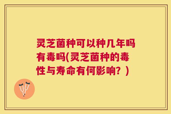 灵芝菌种可以种几年吗有毒吗(灵芝菌种的毒性与寿命有何影响?) 灵芝菌种可以种几年吗有毒吗(灵芝菌种的毒性与寿命有何影响?)