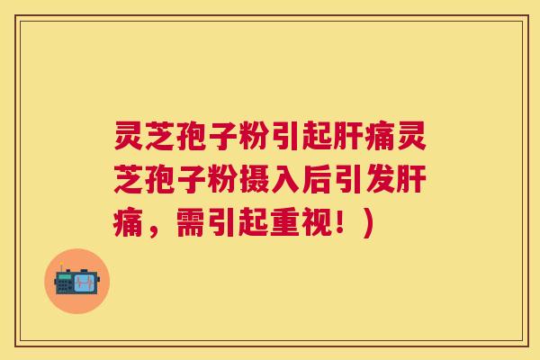 灵芝孢子粉引起痛灵芝孢子粉摄入后引发痛,需引起重视!) 灵芝孢子粉引起痛灵芝孢子粉摄入后引发痛,需引起重视!)