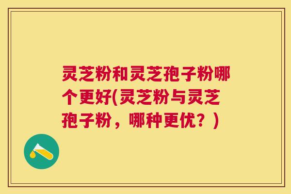 灵芝粉和灵芝孢子粉哪个更好(灵芝粉与灵芝孢子粉,哪种更优?) 灵芝粉和灵芝孢子粉哪个更好(灵芝粉与灵芝孢子粉,哪种更优?)