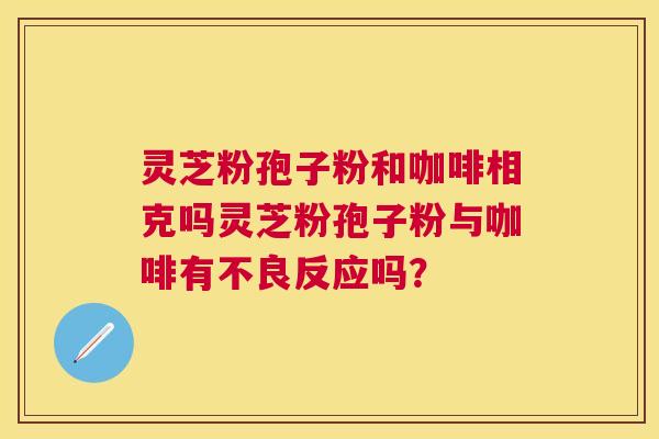 灵芝粉孢子粉和咖啡相克吗灵芝粉孢子粉与咖啡有不良反应吗？