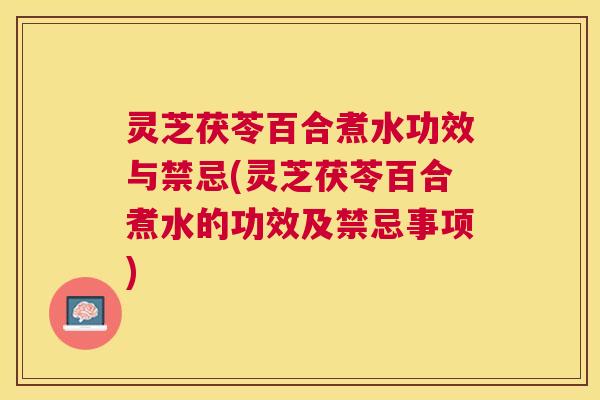 灵芝茯苓百合煮水功效与禁忌(灵芝茯苓百合煮水的功效及禁忌事项) 灵芝茯苓百合煮水功效与禁忌(灵芝茯苓百合煮水的功效及禁忌事项)