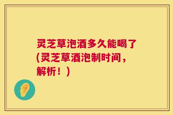 灵芝草泡酒多久能喝了(灵芝草酒泡制时间,解析!) 灵芝草泡酒多久能喝了(灵芝草酒泡制时间,解析!)