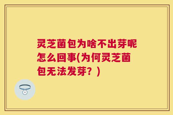 灵芝菌包为啥不出芽呢怎么回事(为何灵芝菌包无法发芽?) 灵芝菌包为啥不出芽呢怎么回事(为何灵芝菌包无法发芽?)