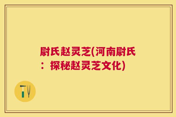 尉氏赵灵芝(河南尉氏:探秘赵灵芝文化) 尉氏赵灵芝(河南尉氏:探秘赵灵芝文化)