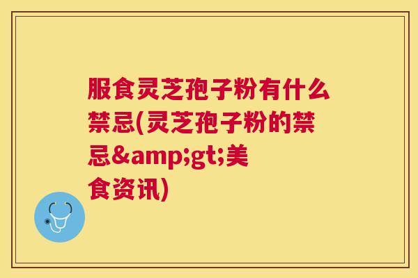 服食灵芝孢子粉有什么禁忌(灵芝孢子粉的禁忌>美食资讯)