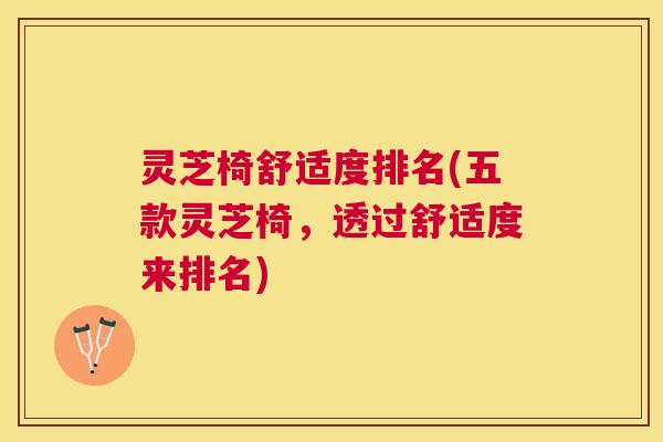 灵芝椅舒适度排名(五款灵芝椅,透过舒适度来排名) 灵芝椅舒适度排名(五款灵芝椅,透过舒适度来排名)