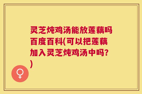 灵芝炖鸡汤能放莲藕吗百度百科(可以把莲藕加入灵芝炖鸡汤中吗？)