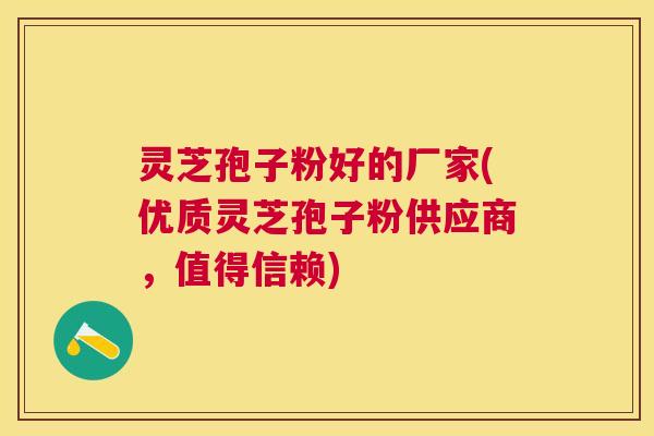 灵芝孢子粉好的厂家(优质灵芝孢子粉供应商,值得信赖) 灵芝孢子粉好的厂家(优质灵芝孢子粉供应商,值得信赖)