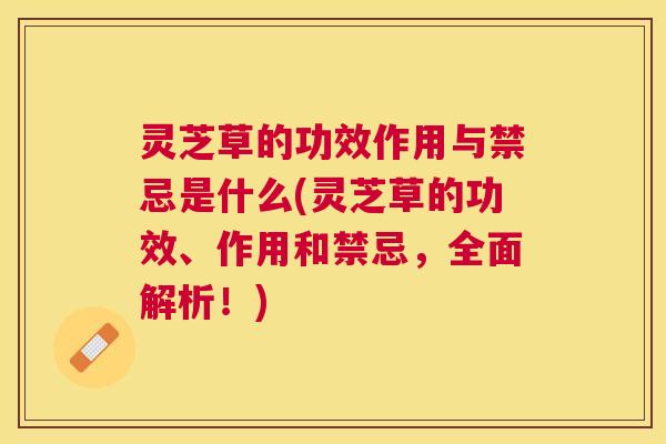 灵芝草的功效作用与禁忌是什么(灵芝草的功效、作用和禁忌,全面解析!) 灵芝草的功效作用与禁忌是什么(灵芝草的功效、作用和禁忌,全面解析!)