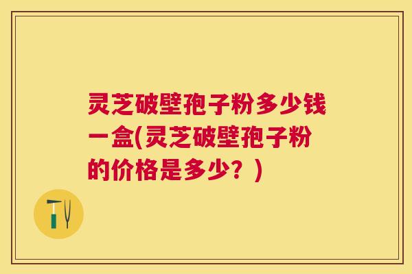 灵芝破壁孢子粉多少钱一盒(灵芝破壁孢子粉的价格是多少?) 灵芝破壁孢子粉多少钱一盒(灵芝破壁孢子粉的价格是多少?)