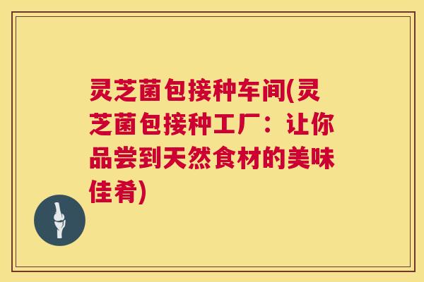 灵芝菌包接种车间(灵芝菌包接种工厂：让你品尝到天然食材的美味佳肴)