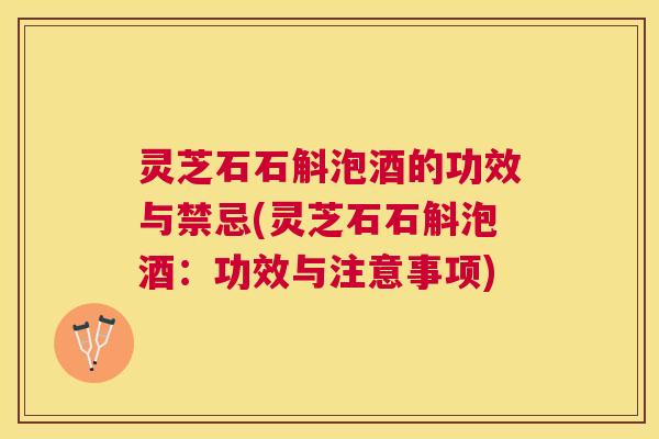 灵芝石石斛泡酒的功效与禁忌(灵芝石石斛泡酒:功效与注意事项) 灵芝石石斛泡酒的功效与禁忌(灵芝石石斛泡酒:功效与注意事项)
