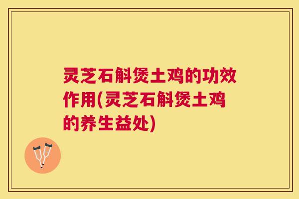 灵芝石斛煲土鸡的功效作用(灵芝石斛煲土鸡的养生益处)
