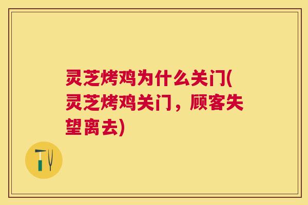 灵芝烤鸡为什么关门(灵芝烤鸡关门，顾客失望离去)