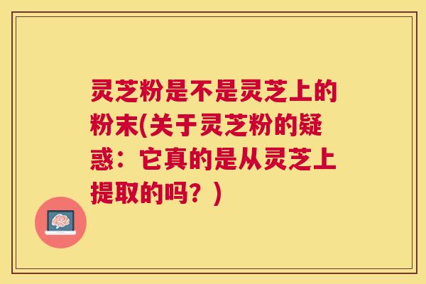 灵芝粉是不是灵芝上的粉末(关于灵芝粉的疑惑：它真的是从灵芝上提取的吗？)