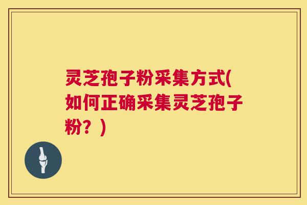 灵芝孢子粉采集方式(如何正确采集灵芝孢子粉？)
