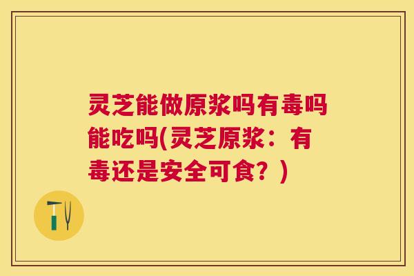 灵芝能做原浆吗有毒吗能吃吗(灵芝原浆:有毒还是安全可食?) 灵芝能做原浆吗有毒吗能吃吗(灵芝原浆:有毒还是安全可食?)