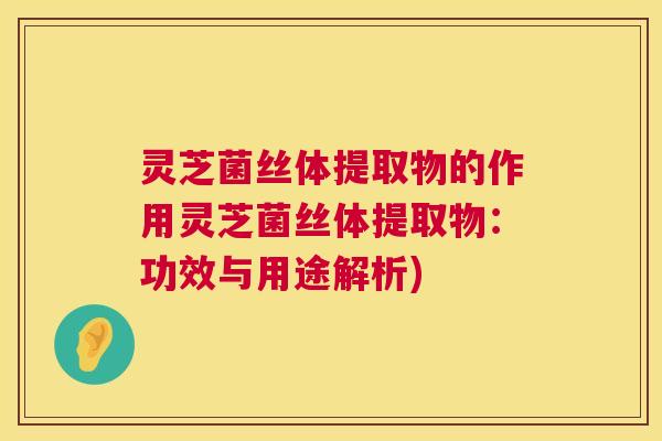 灵芝菌丝体提取物的作用灵芝菌丝体提取物:功效与用途解析) 灵芝菌丝体提取物的作用灵芝菌丝体提取物:功效与用途解析)