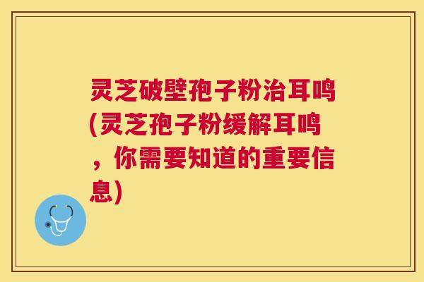 灵芝破壁孢子粉耳鸣(灵芝孢子粉缓解耳鸣,你需要知道的重要信息) 灵芝破壁孢子粉耳鸣(灵芝孢子粉缓解耳鸣,你需要知道的重要信息)