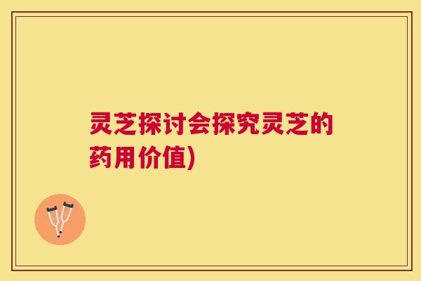 灵芝探讨会探究灵芝的药用价值) 灵芝探讨会探究灵芝的药用价值)