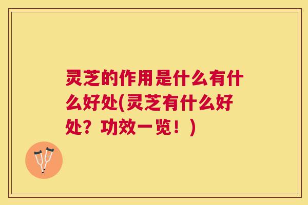 灵芝的作用是什么有什么好处(灵芝有什么好处?功效一览!) 灵芝的作用是什么有什么好处(灵芝有什么好处?功效一览!)