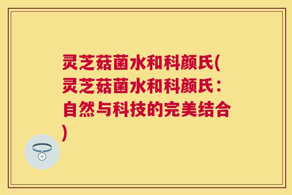 灵芝菇菌水和科颜氏(灵芝菇菌水和科颜氏:自然与科技的完美结合) 灵芝菇菌水和科颜氏(灵芝菇菌水和科颜氏:自然与科技的完美结合)