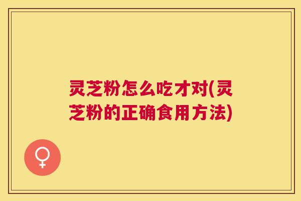 灵芝粉怎么吃才对(灵芝粉的正确食用方法)