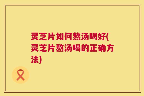 灵芝片如何熬汤喝好(灵芝片熬汤喝的正确方法) 灵芝片如何熬汤喝好(灵芝片熬汤喝的正确方法)