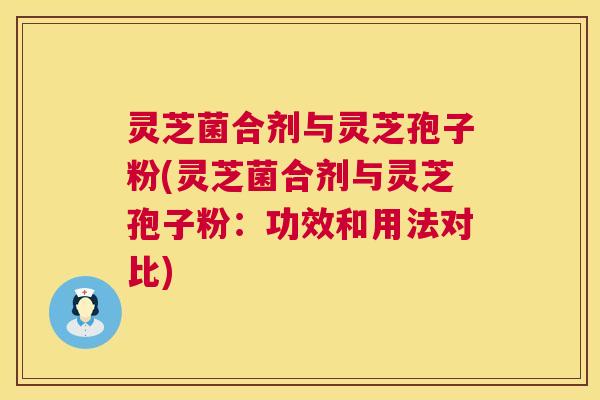 灵芝菌合剂与灵芝孢子粉(灵芝菌合剂与灵芝孢子粉:功效和用法对比) 灵芝菌合剂与灵芝孢子粉(灵芝菌合剂与灵芝孢子粉:功效和用法对比)