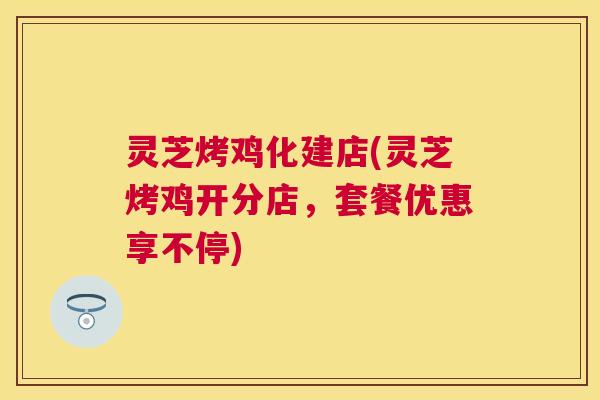 灵芝烤鸡化建店(灵芝烤鸡开分店，套餐优惠享不停)