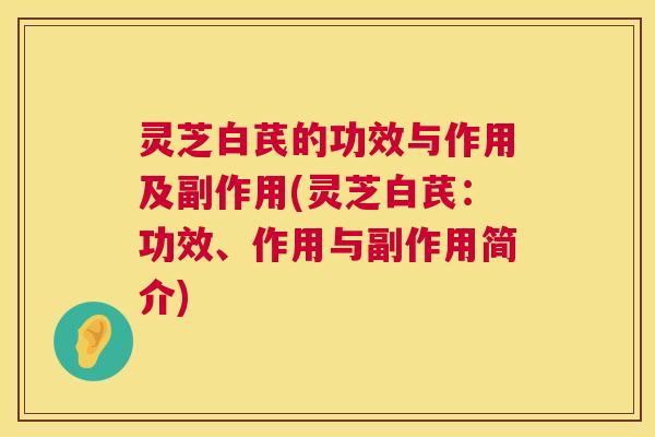 灵芝白芪的功效与作用及副作用(灵芝白芪：功效、作用与副作用简介)