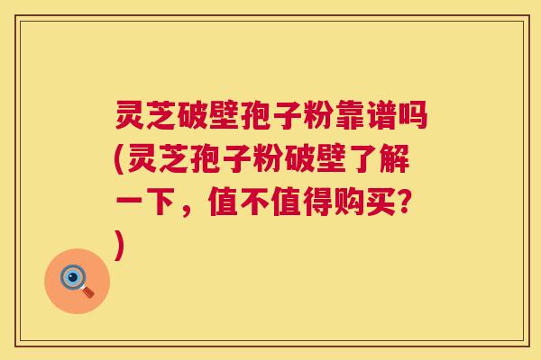 灵芝破壁孢子粉靠谱吗(灵芝孢子粉破壁了解一下,值不值得购买?) 灵芝破壁孢子粉靠谱吗(灵芝孢子粉破壁了解一下,值不值得购买?)