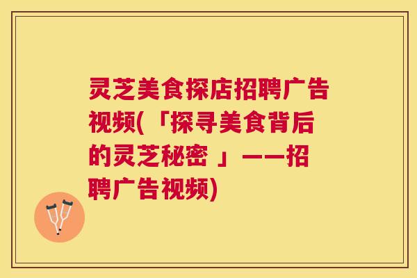 灵芝美食探店招聘广告视频(「探寻美食背后的灵芝秘密 」——招聘广告视频) 灵芝美食探店招聘广告视频(「探寻美食背后的灵芝秘密 」——招聘广告视频)