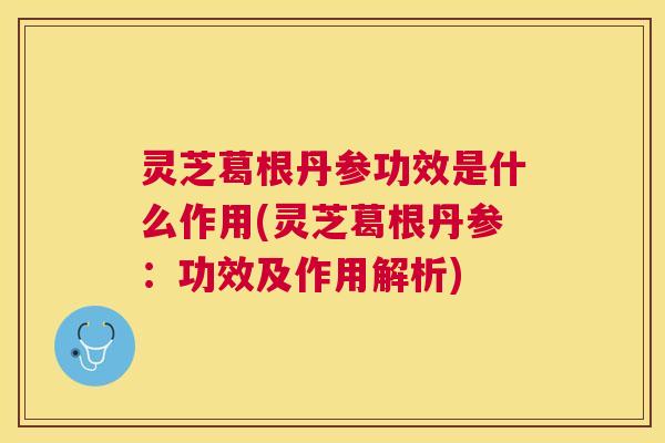 灵芝葛根丹参功效是什么作用(灵芝葛根丹参：功效及作用解析)