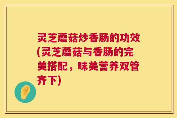 灵芝蘑菇炒香肠的功效(灵芝蘑菇与香肠的完美搭配,味美营养双管齐下) 灵芝蘑菇炒香肠的功效(灵芝蘑菇与香肠的完美搭配,味美营养双管齐下)