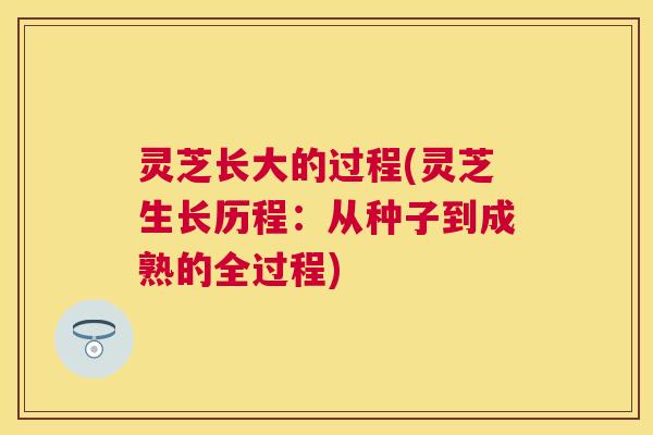 灵芝长大的过程(灵芝生长历程:从种子到成熟的全过程) 灵芝长大的过程(灵芝生长历程:从种子到成熟的全过程)