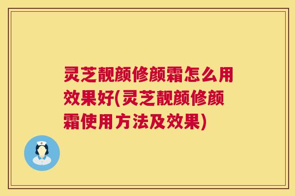 灵芝靓颜修颜霜怎么用效果好(灵芝靓颜修颜霜使用方法及效果)