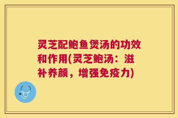 灵芝配鲍鱼煲汤的功效和作用(灵芝鲍汤:滋补养颜,增强免疫力) 灵芝配鲍鱼煲汤的功效和作用(灵芝鲍汤:滋补养颜,增强免疫力)