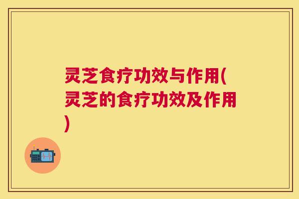 灵芝食疗功效与作用(灵芝的食疗功效及作用) 灵芝食疗功效与作用(灵芝的食疗功效及作用)