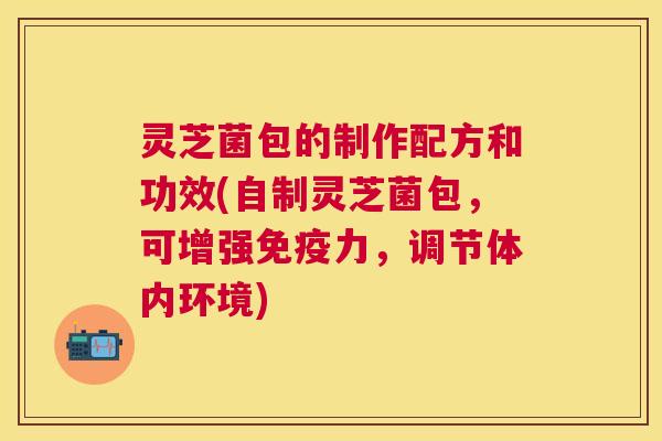 灵芝菌包的制作配方和功效(自制灵芝菌包,可增强免疫力,调节体内环境) 灵芝菌包的制作配方和功效(自制灵芝菌包,可增强免疫力,调节体内环境)